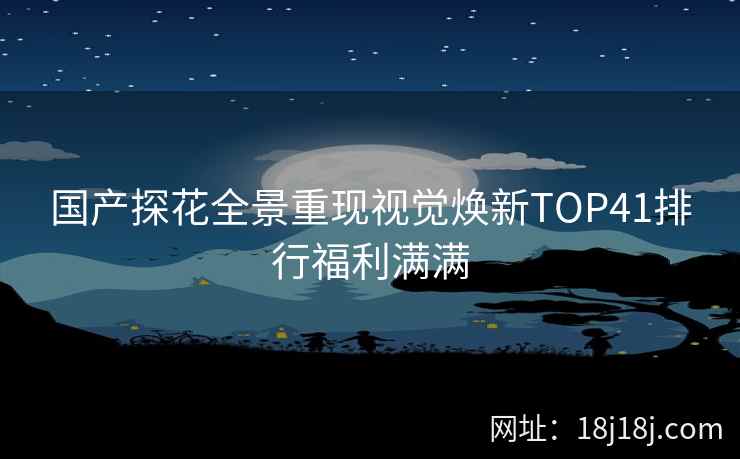 国产探花全景重现视觉焕新TOP41排行福利满满 国产探花全景重现视觉焕新TOP41排行福利满满