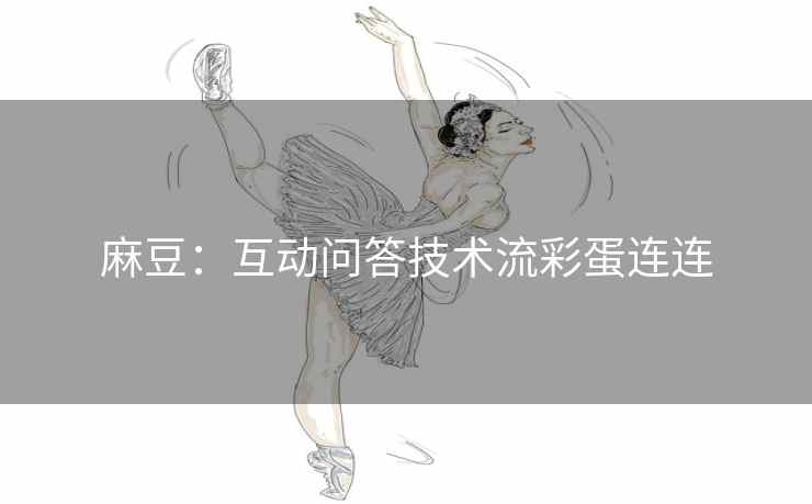 麻豆:互动问答技术流彩蛋连连 麻豆:互动问答技术流彩蛋连连