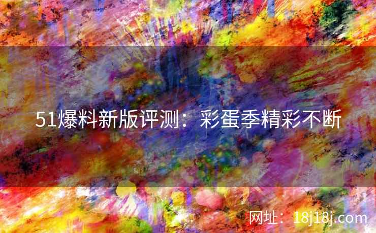51爆料新版评测:彩蛋季精彩不断 51爆料新版评测:彩蛋季精彩不断