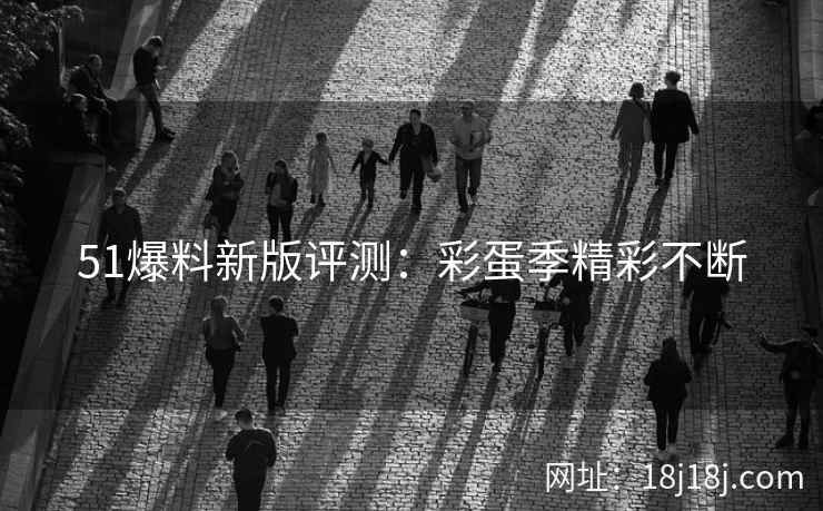51爆料新版评测:彩蛋季精彩不断 51爆料新版评测:彩蛋季精彩不断