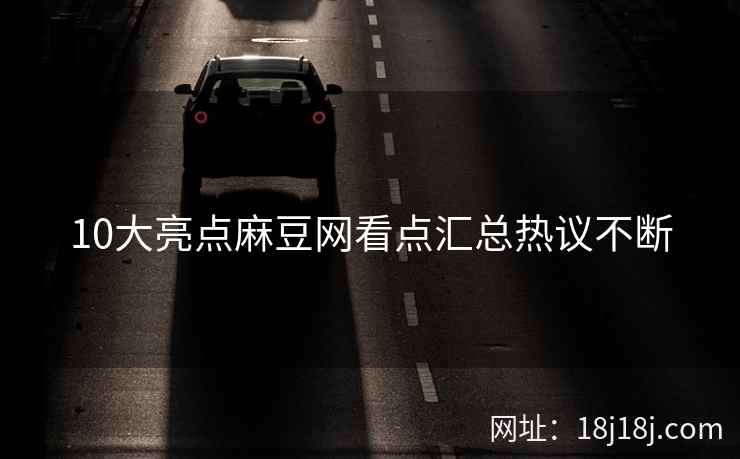 10大亮点麻豆网看点汇总热议不断 10大亮点麻豆网看点汇总热议不断