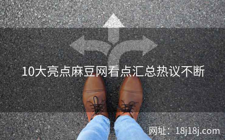 10大亮点麻豆网看点汇总热议不断 10大亮点麻豆网看点汇总热议不断