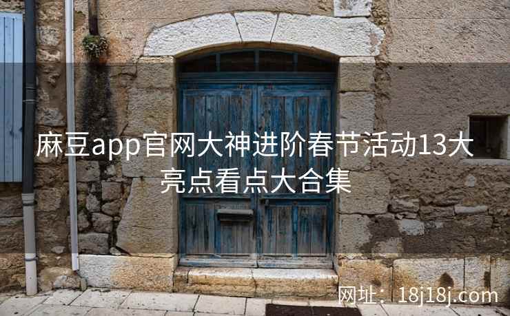 麻豆app官网大神进阶春节活动13大亮点看点大合集 麻豆app官网大神进阶春节活动13大亮点看点大合集