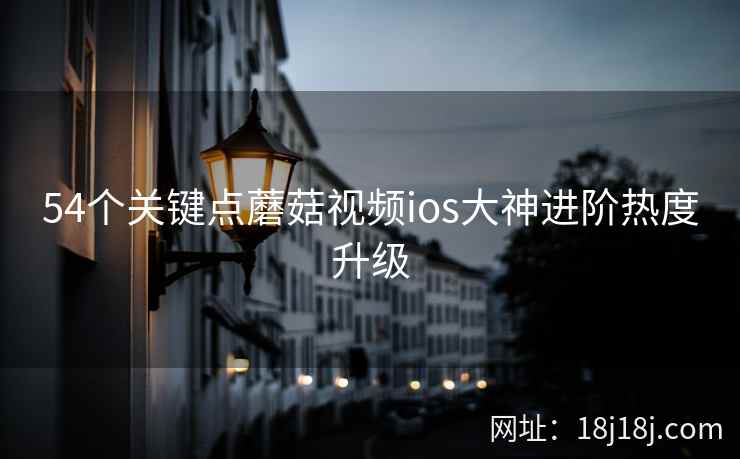 54个关键点蘑菇视频ios大神进阶热度升级