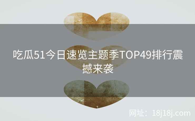 吃瓜51今日速览主题季TOP49排行震撼来袭 吃瓜51今日速览主题季TOP49排行震撼来袭