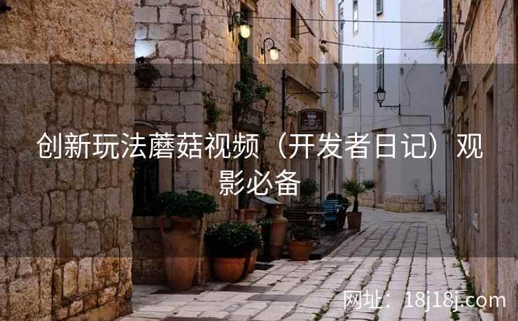 创新玩法蘑菇视频(开发者日记)观影必备 创新玩法蘑菇视频(开发者日记)观影必备