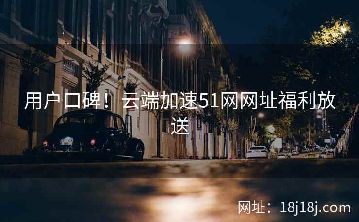 用户口碑!云端加速51网网址福利放送 用户口碑!云端加速51网网址福利放送