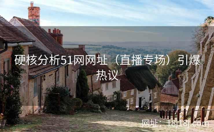 硬核分析51网网址(直播专场)引爆热议 硬核分析51网网址(直播专场)引爆热议