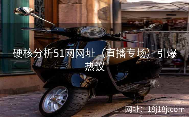硬核分析51网网址(直播专场)引爆热议 硬核分析51网网址(直播专场)引爆热议
