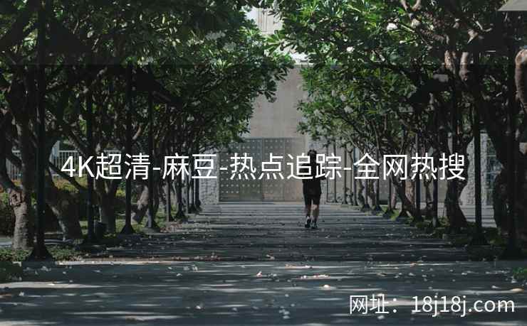 4K超清-麻豆-热点追踪-全网热搜 4K超清-麻豆-热点追踪-全网热搜