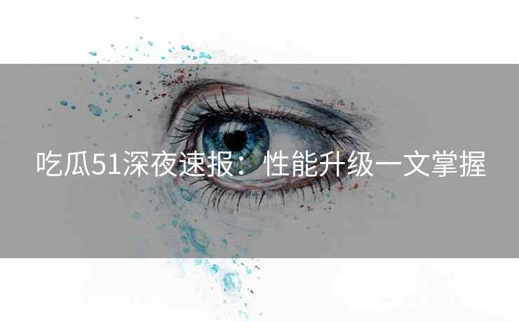 吃瓜51深夜速报:性能升级一文掌握 吃瓜51深夜速报:性能升级一文掌握