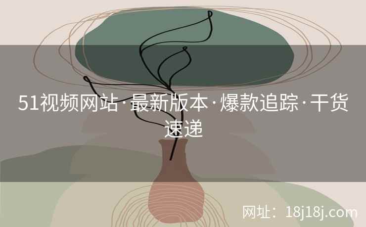 51视频网站·最新版本·爆款追踪·干货速递 51视频网站·最新版本·爆款追踪·干货速递