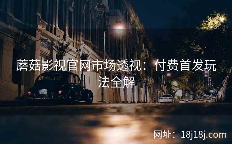 蘑菇影视官网市场透视：付费首发玩法全解