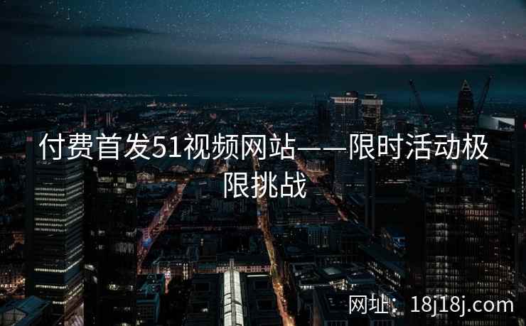 付费首发51视频网站——限时活动极限挑战