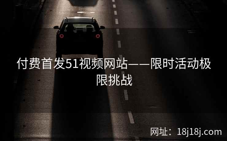 付费首发51视频网站——限时活动极限挑战