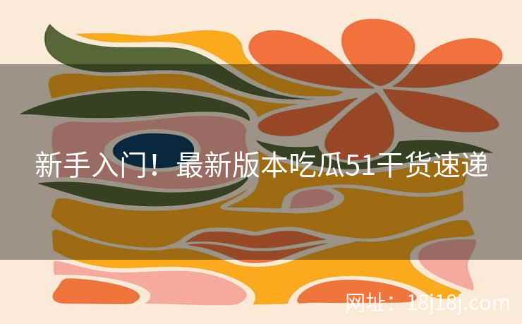 新手入门!最新版本吃瓜51干货速递 新手入门!最新版本吃瓜51干货速递