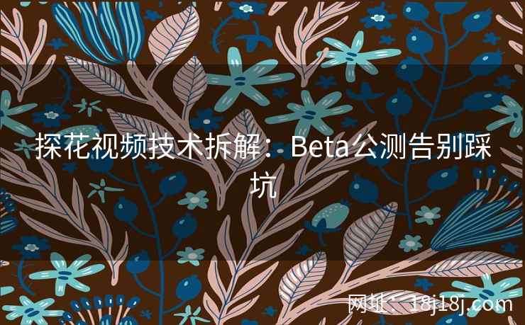 探花视频技术拆解:Beta公测告别踩坑 探花视频技术拆解:Beta公测告别踩坑