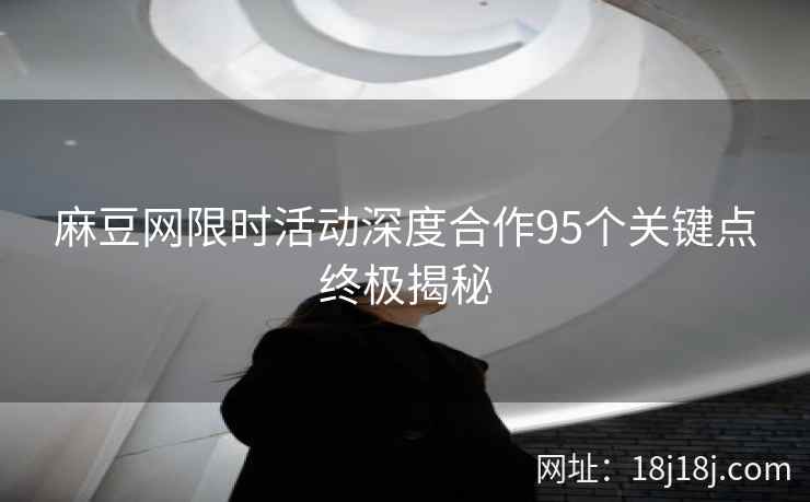 麻豆网限时活动深度合作95个关键点终极揭秘 麻豆网限时活动深度合作95个关键点终极揭秘