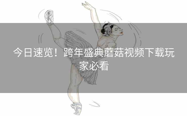 今日速览!跨年盛典蘑菇视频下载玩家必看 今日速览!跨年盛典蘑菇视频下载玩家必看