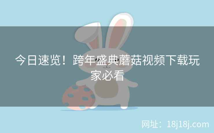 今日速览!跨年盛典蘑菇视频下载玩家必看 今日速览!跨年盛典蘑菇视频下载玩家必看