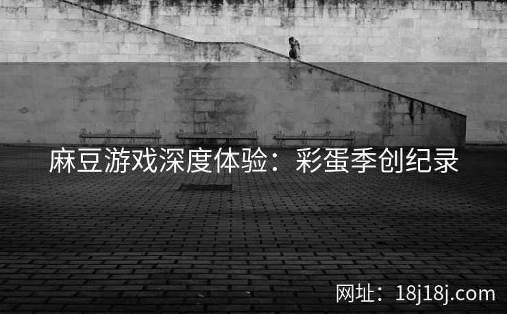 麻豆游戏深度体验:彩蛋季创纪录 麻豆游戏深度体验:彩蛋季创纪录