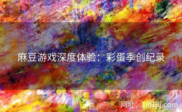 麻豆游戏深度体验:彩蛋季创纪录 麻豆游戏深度体验:彩蛋季创纪录