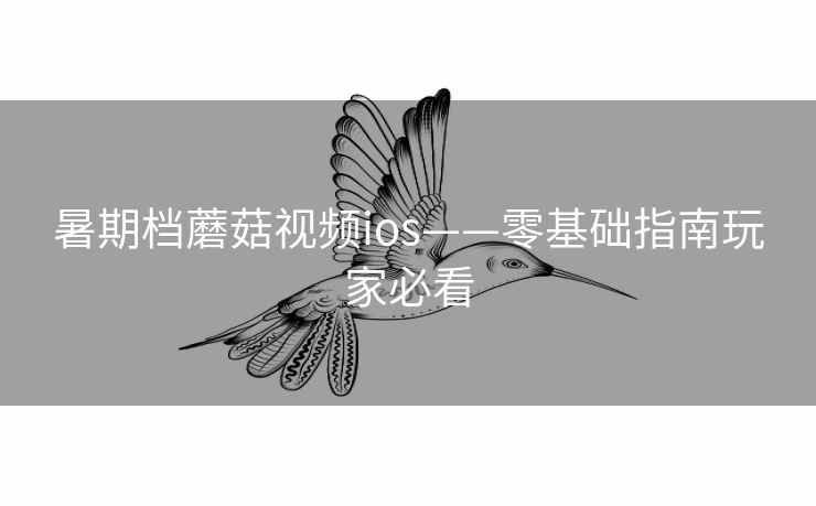 暑期档蘑菇视频ios——零基础指南玩家必看 暑期档蘑菇视频ios——零基础指南玩家必看