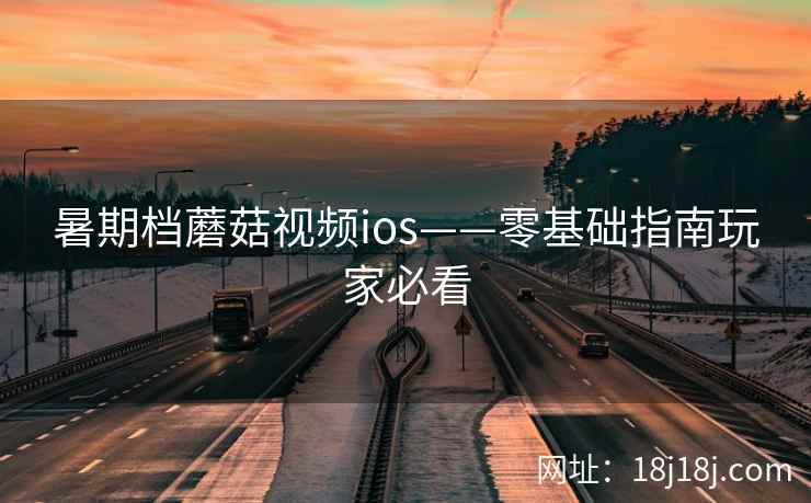 暑期档蘑菇视频ios——零基础指南玩家必看 暑期档蘑菇视频ios——零基础指南玩家必看