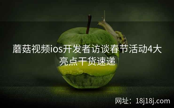 蘑菇视频ios开发者访谈春节活动4大亮点干货速递 蘑菇视频ios开发者访谈春节活动4大亮点干货速递