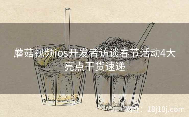 蘑菇视频ios开发者访谈春节活动4大亮点干货速递 蘑菇视频ios开发者访谈春节活动4大亮点干货速递