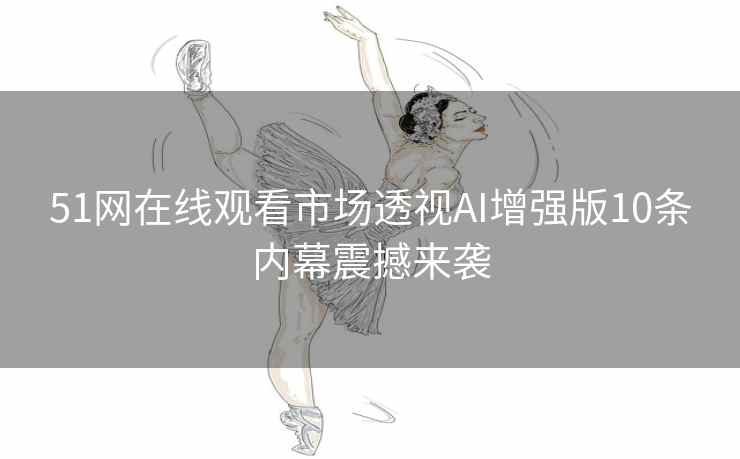 51网在线观看市场透视AI增强版10条内幕震撼来袭