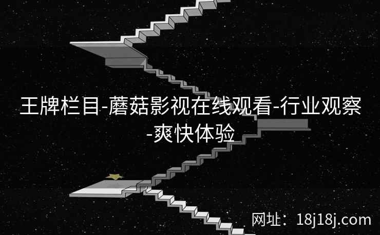 王牌栏目-蘑菇影视在线观看-行业观察-爽快体验 王牌栏目-蘑菇影视在线观看-行业观察-爽快体验