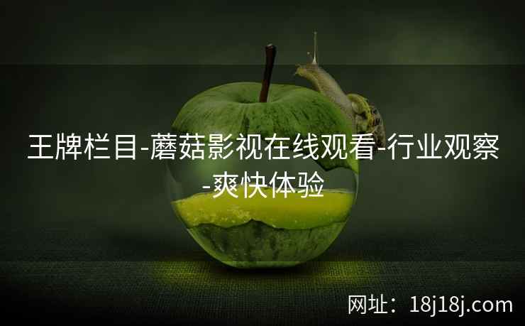 王牌栏目-蘑菇影视在线观看-行业观察-爽快体验 王牌栏目-蘑菇影视在线观看-行业观察-爽快体验