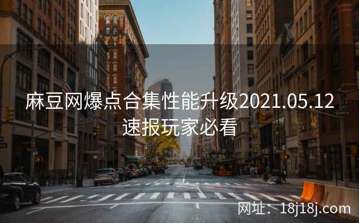 麻豆网爆点合集性能升级2021.05.12速报玩家必看