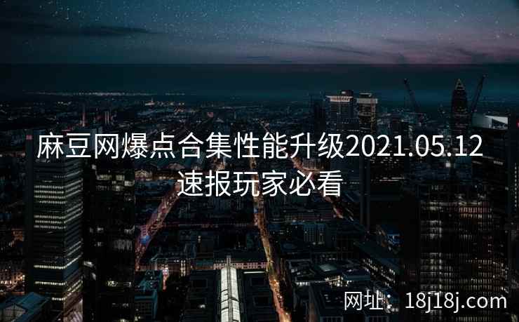 麻豆网爆点合集性能升级2021.05.12速报玩家必看