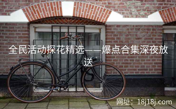 全民活动探花精选——爆点合集深夜放送 全民活动探花精选——爆点合集深夜放送