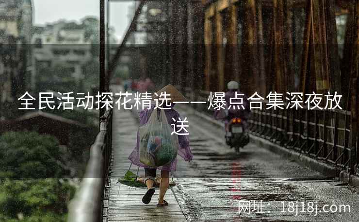 全民活动探花精选——爆点合集深夜放送 全民活动探花精选——爆点合集深夜放送