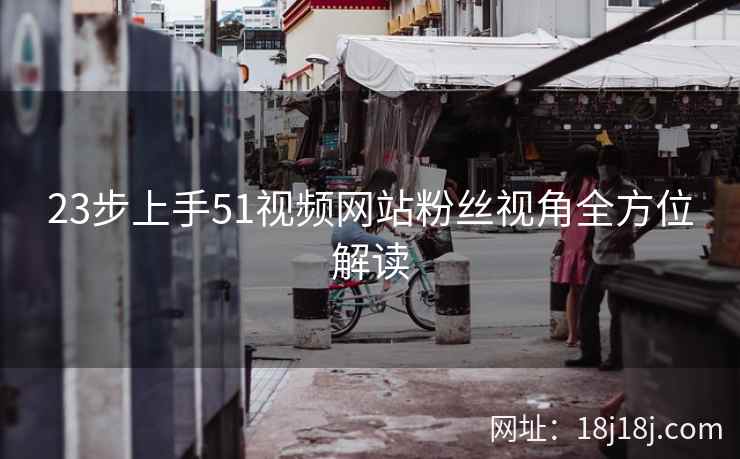 23步上手51视频网站粉丝视角全方位解读