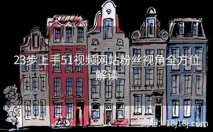 23步上手51视频网站粉丝视角全方位解读