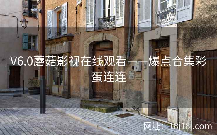 V6.0蘑菇影视在线观看——爆点合集彩蛋连连