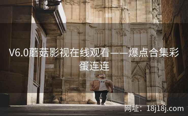 V6.0蘑菇影视在线观看——爆点合集彩蛋连连