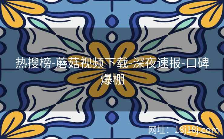 热搜榜-蘑菇视频下载-深夜速报-口碑爆棚 热搜榜-蘑菇视频下载-深夜速报-口碑爆棚