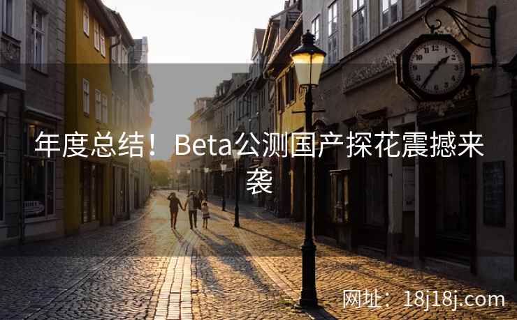 年度总结！Beta公测国产探花震撼来袭