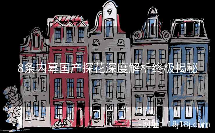 8条内幕国产探花深度解析终极揭秘 8条内幕国产探花深度解析终极揭秘