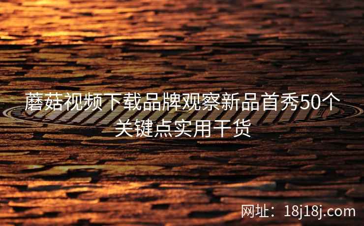 蘑菇视频下载品牌观察新品首秀50个关键点实用干货