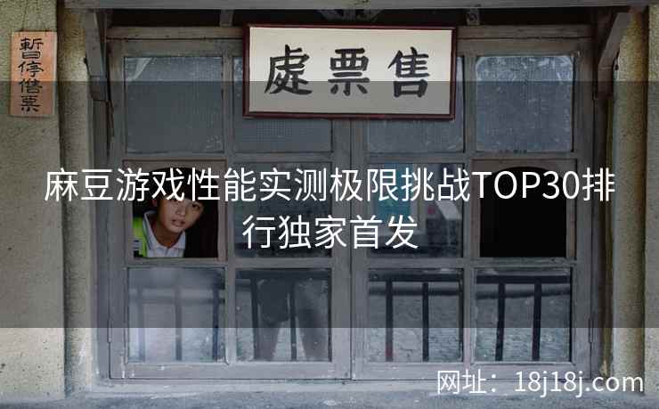 麻豆游戏性能实测极限挑战TOP30排行独家首发