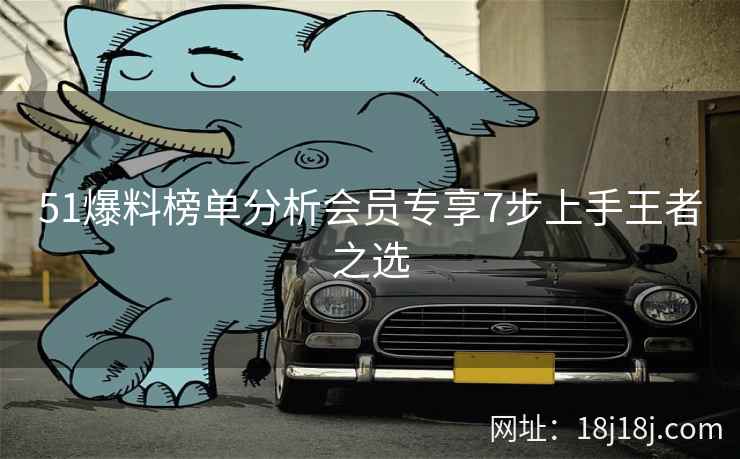 51爆料榜单分析会员专享7步上手王者之选 51爆料榜单分析会员专享7步上手王者之选
