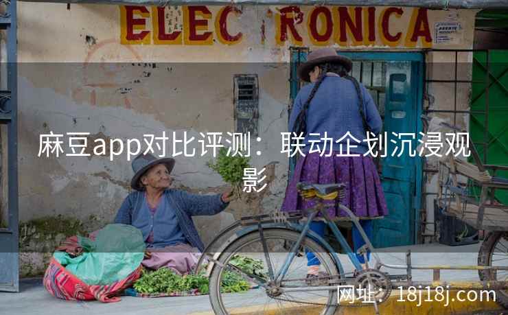 麻豆app对比评测：联动企划沉浸观影