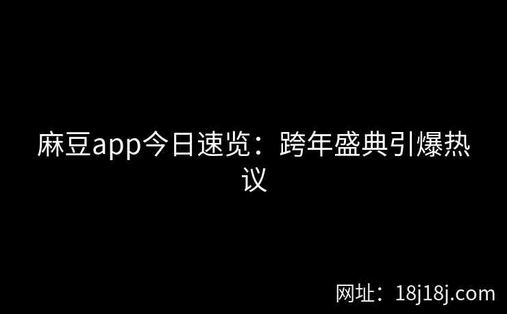 麻豆app今日速览:跨年盛典引爆热议 麻豆app今日速览:跨年盛典引爆热议