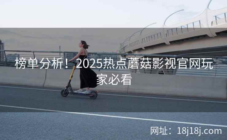 榜单分析!2025热点蘑菇影视官网玩家必看 榜单分析!2025热点蘑菇影视官网玩家必看